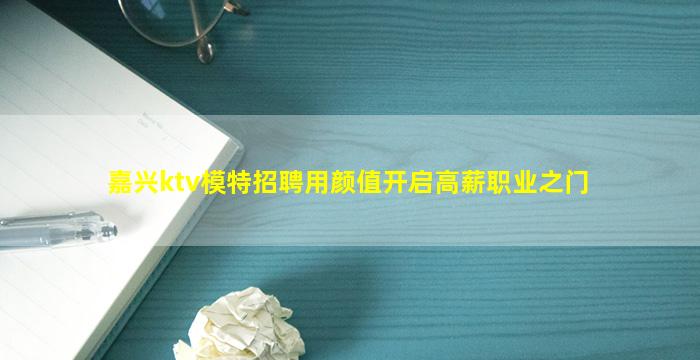 嘉兴ktv模特招聘用颜值开启高薪职业之门